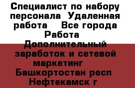 Специалист по набору персонала. Удаленная работа. - Все города Работа » Дополнительный заработок и сетевой маркетинг   . Башкортостан респ.,Нефтекамск г.